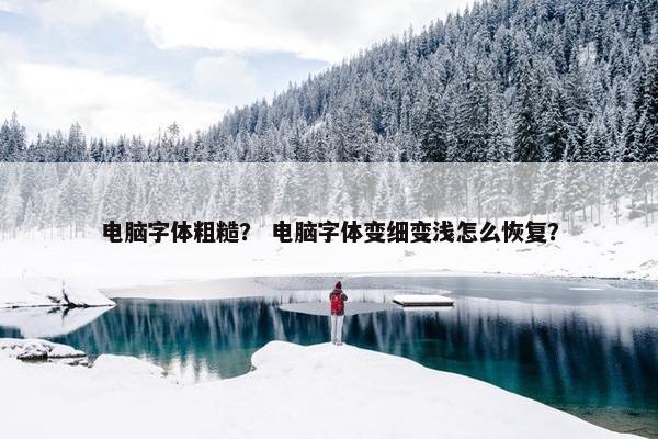电脑字体粗糙？ 电脑字体变细变浅怎么恢复？