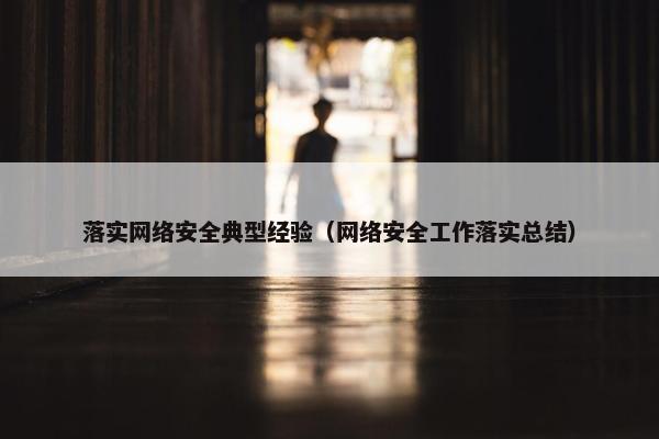 落实网络安全典型经验（网络安全工作落实总结）