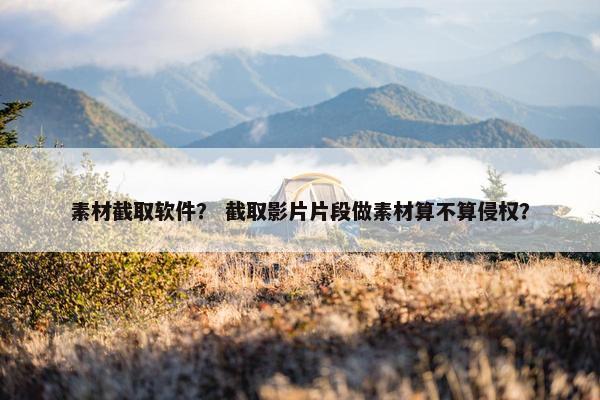 素材截取软件？ 截取影片片段做素材算不算侵权？