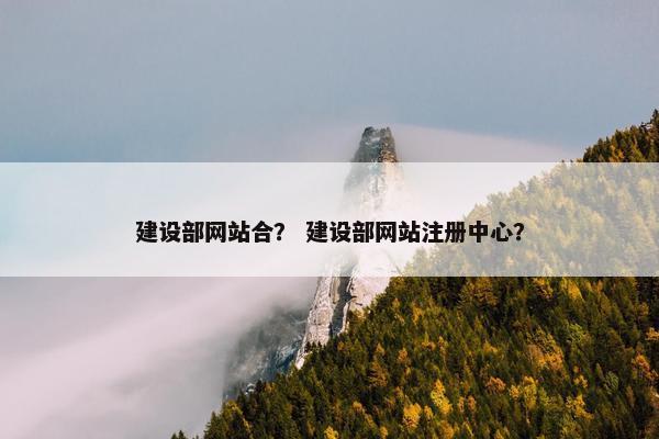 建设部网站合？ 建设部网站注册中心？