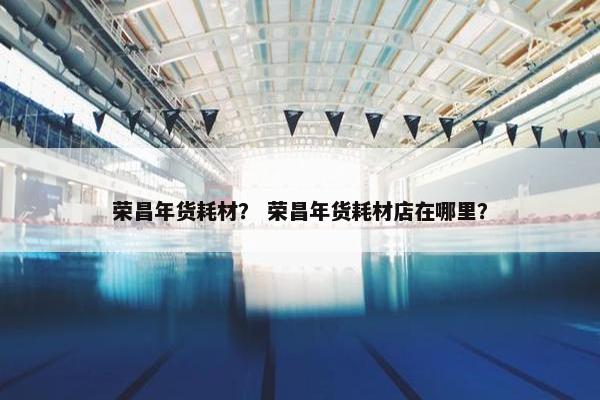 荣昌年货耗材？ 荣昌年货耗材店在哪里？