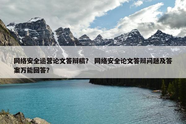 网络安全运营论文答辩稿？ 网络安全论文答辩问题及答案万能回答？