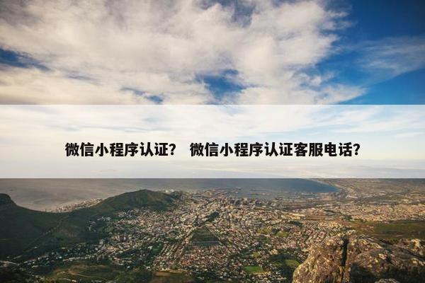 微信小程序认证？ 微信小程序认证客服电话？