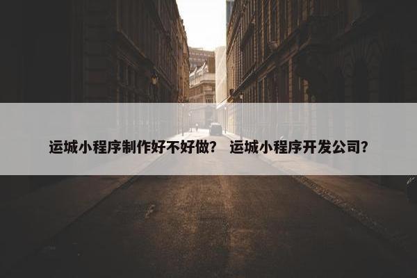运城小程序制作好不好做？ 运城小程序开发公司？