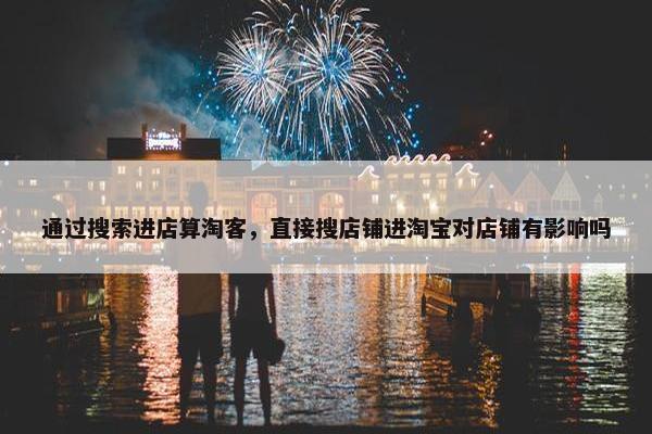 通过搜索进店算淘客，直接搜店铺进淘宝对店铺有影响吗
