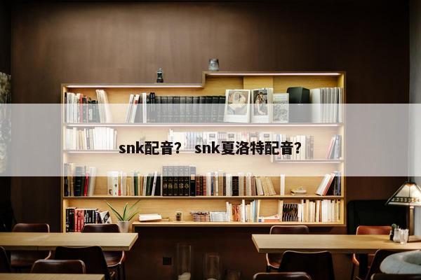 snk配音？ snk夏洛特配音？