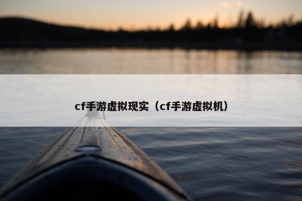 cf手游虚拟现实（cf手游虚拟机）