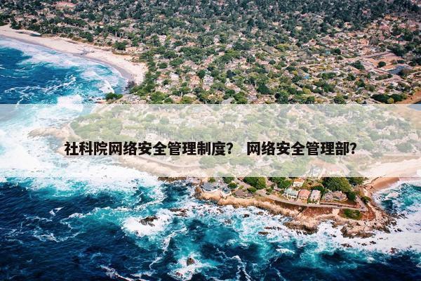 社科院网络安全管理制度？ 网络安全管理部？