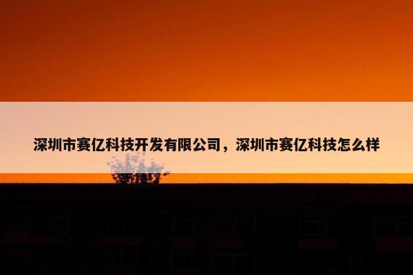深圳市赛亿科技开发有限公司，深圳市赛亿科技怎么样