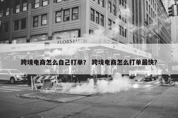 跨境电商怎么自己打单？ 跨境电商怎么打单最快？