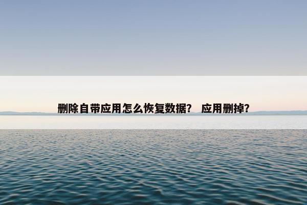 删除自带应用怎么恢复数据？ 应用删掉？
