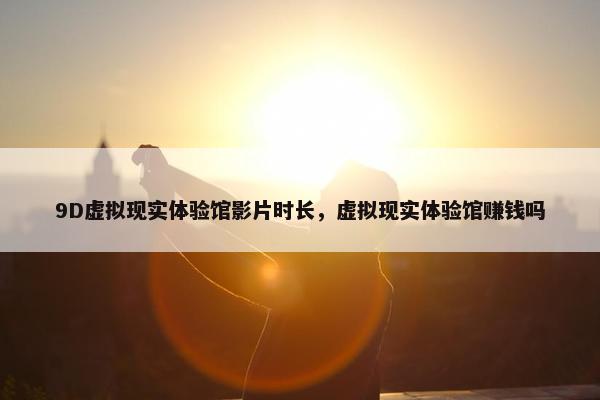 9D虚拟现实体验馆影片时长，虚拟现实体验馆赚钱吗