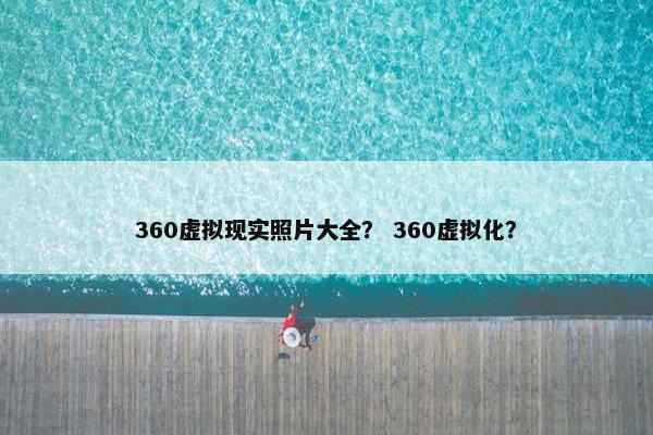 360虚拟现实照片大全？ 360虚拟化？