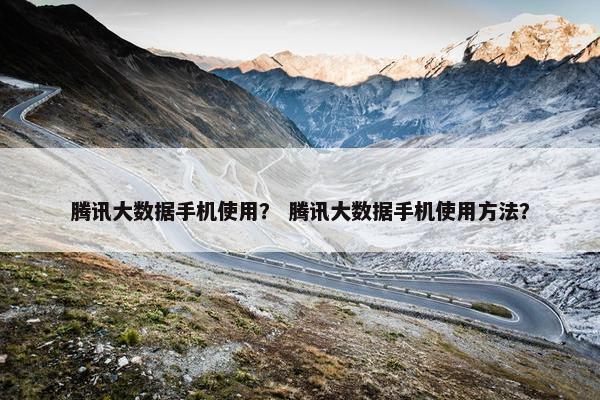 腾讯大数据手机使用？ 腾讯大数据手机使用方法？