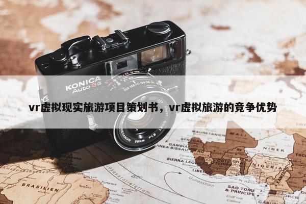 vr虚拟现实旅游项目策划书，vr虚拟旅游的竞争优势