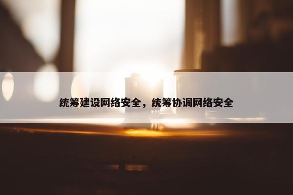 统筹建设网络安全，统筹协调网络安全