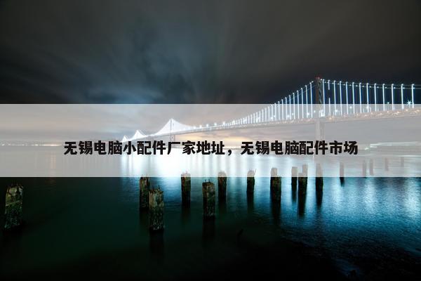 无锡电脑小配件厂家地址，无锡电脑配件市场