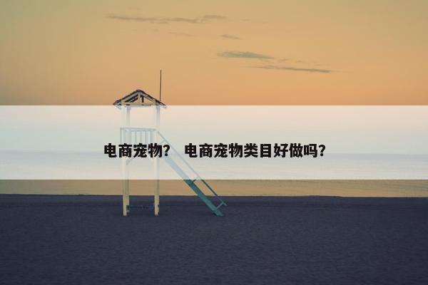 电商宠物？ 电商宠物类目好做吗？