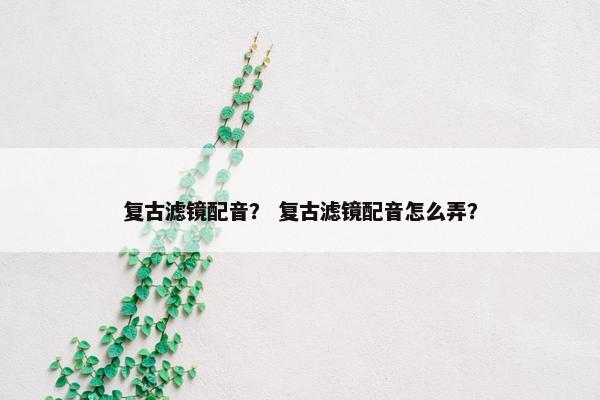 复古滤镜配音？ 复古滤镜配音怎么弄？