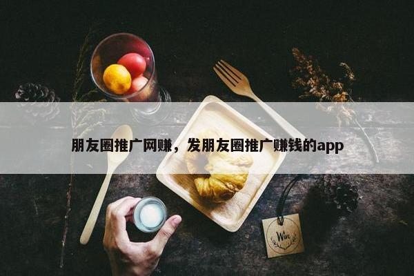 朋友圈推广网赚，发朋友圈推广赚钱的app