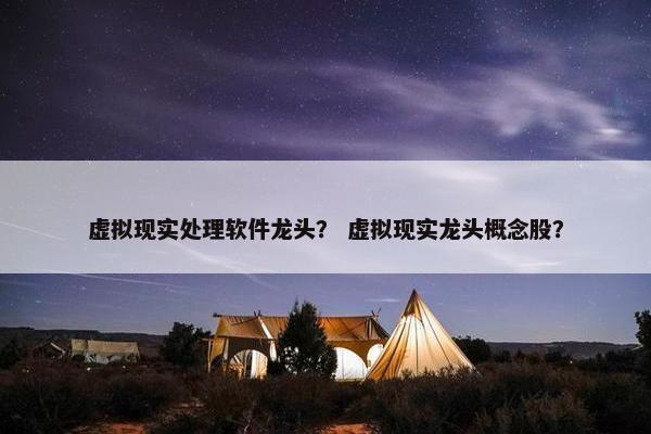 虚拟现实处理软件龙头？ 虚拟现实龙头概念股？