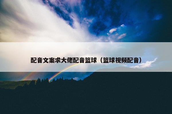 配音文案求大佬配音篮球（篮球视频配音）