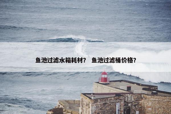 鱼池过滤水箱耗材？ 鱼池过滤桶价格？