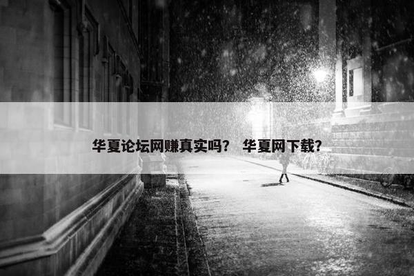 华夏论坛网赚真实吗？ 华夏网下载？