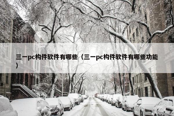 三一pc构件软件有哪些（三一pc构件软件有哪些功能）
