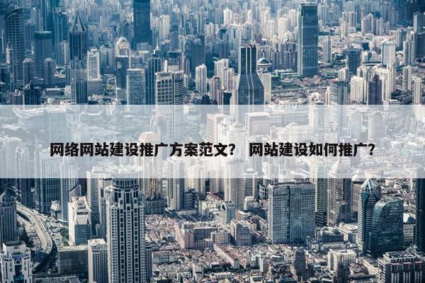 网络网站建设推广方案范文？ 网站建设如何推广？