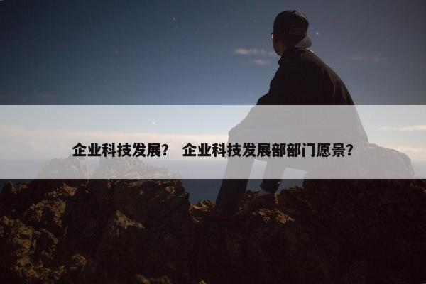 企业科技发展？ 企业科技发展部部门愿景？