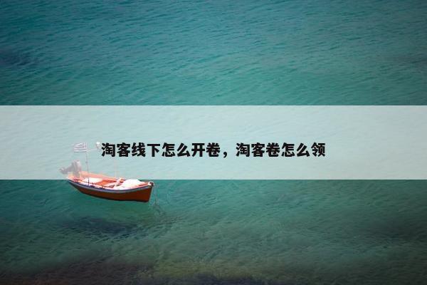 淘客线下怎么开卷，淘客卷怎么领