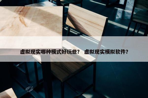 虚拟现实哪种模式好玩些？ 虚拟现实模拟软件？