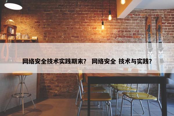 网络安全技术实践期末？ 网络安全 技术与实践？