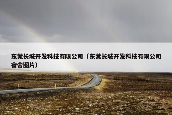 东莞长城开发科技有限公司（东莞长城开发科技有限公司宿舍图片）