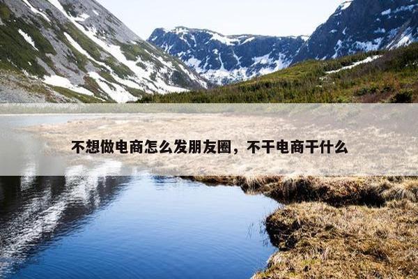 不想做电商怎么发朋友圈，不干电商干什么