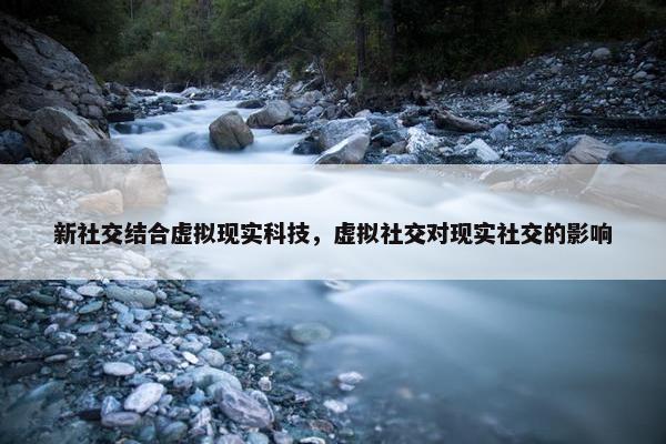新社交结合虚拟现实科技，虚拟社交对现实社交的影响