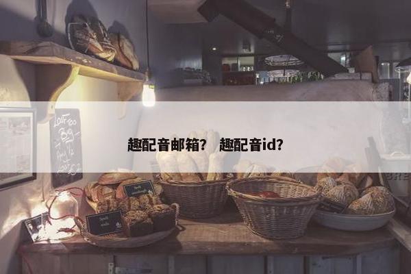 趣配音邮箱？ 趣配音id？