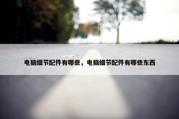 电脑细节配件有哪些，电脑细节配件有哪些东西