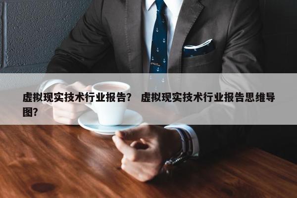 虚拟现实技术行业报告？ 虚拟现实技术行业报告思维导图？