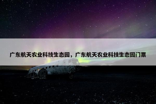 广东航天农业科技生态园，广东航天农业科技生态园门票