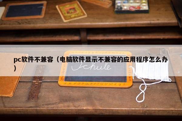 pc软件不兼容（电脑软件显示不兼容的应用程序怎么办）