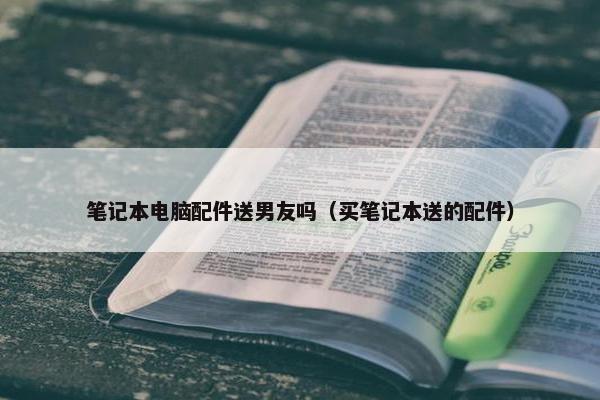 笔记本电脑配件送男友吗（买笔记本送的配件）