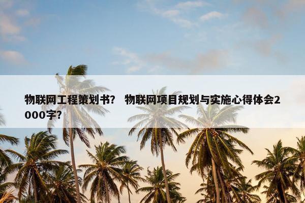 物联网工程策划书？ 物联网项目规划与实施心得体会2000字？