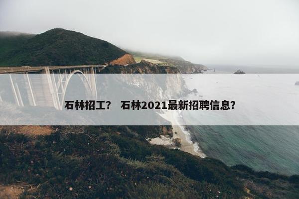 石林招工？ 石林2021最新招聘信息？