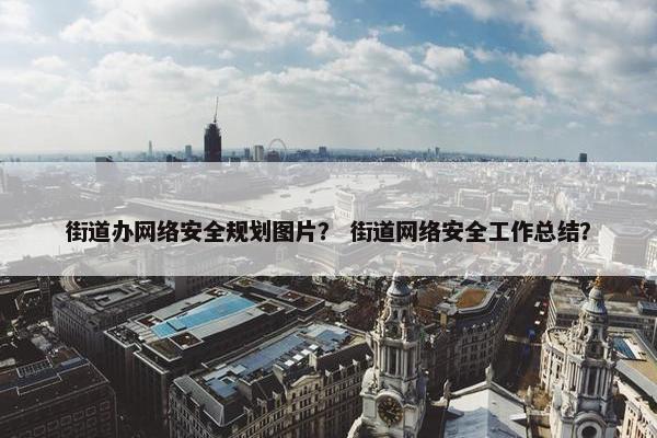 街道办网络安全规划图片？ 街道网络安全工作总结？