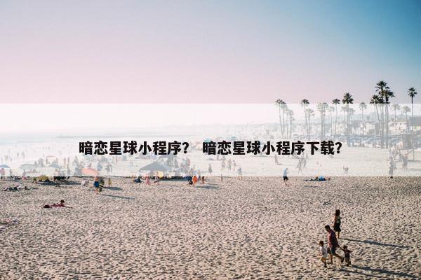 暗恋星球小程序？ 暗恋星球小程序下载？