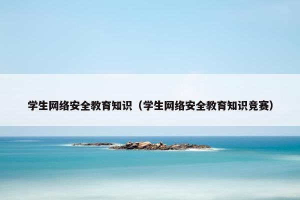 学生网络安全教育知识（学生网络安全教育知识竞赛）