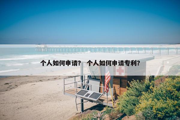 个人如何申请？ 个人如何申请专利？
