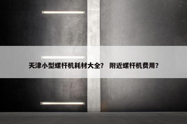 天津小型螺杆机耗材大全？ 附近螺杆机费用？